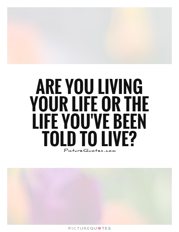 Are you living your life or the life you've been told to live? Picture Quote #1