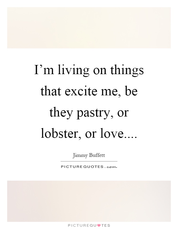 I'm living on things that excite me, be they pastry, or lobster, or love Picture Quote #1