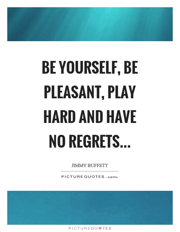 Be yourself, be pleasant, play hard and have no regrets Picture Quote #1