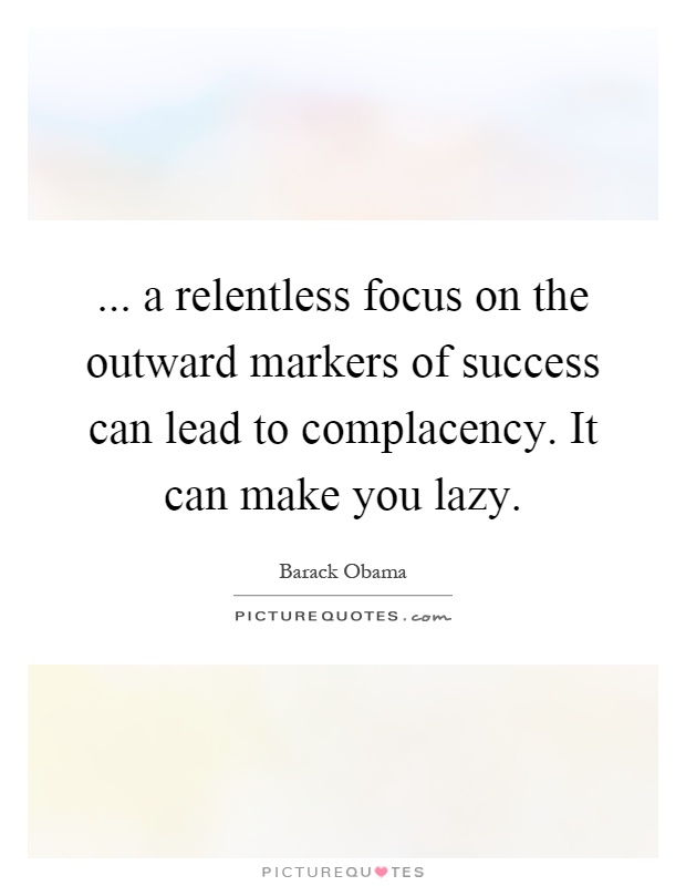 ... a relentless focus on the outward markers of success can lead to complacency. It can make you lazy Picture Quote #1