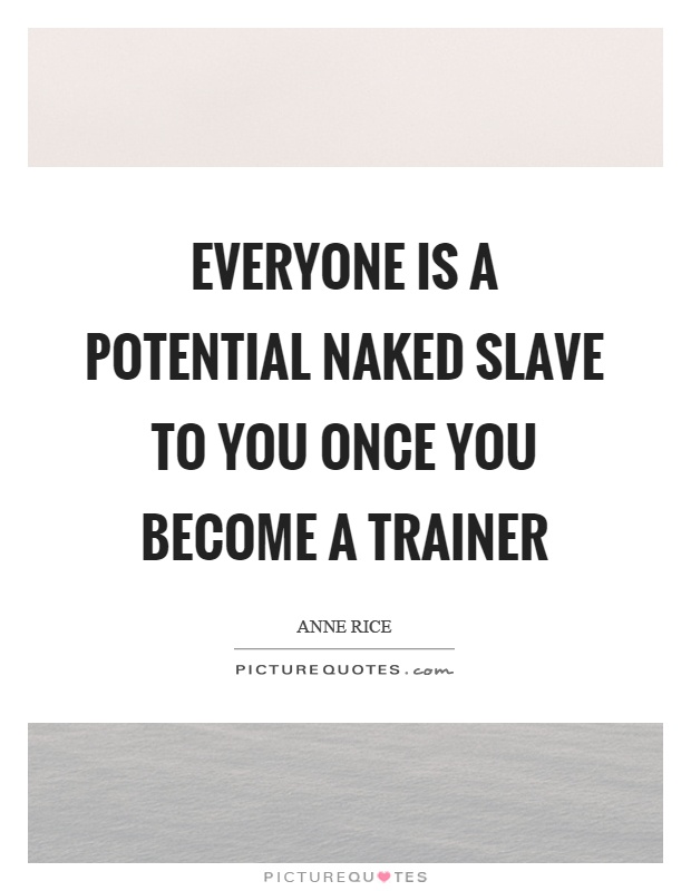 Everyone is a potential naked slave to you once you become a trainer Picture Quote #1