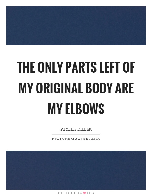 The only parts left of my original body are my elbows Picture Quote #1