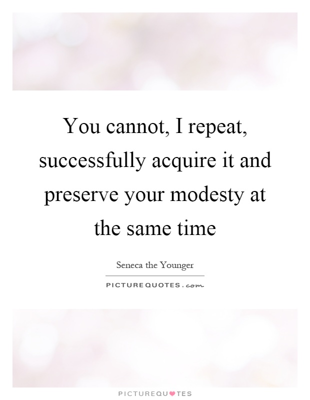 You cannot, I repeat, successfully acquire it and preserve your modesty at the same time Picture Quote #1