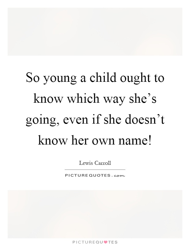So young a child ought to know which way she’s going, even if she doesn’t know her own name! Picture Quote #1