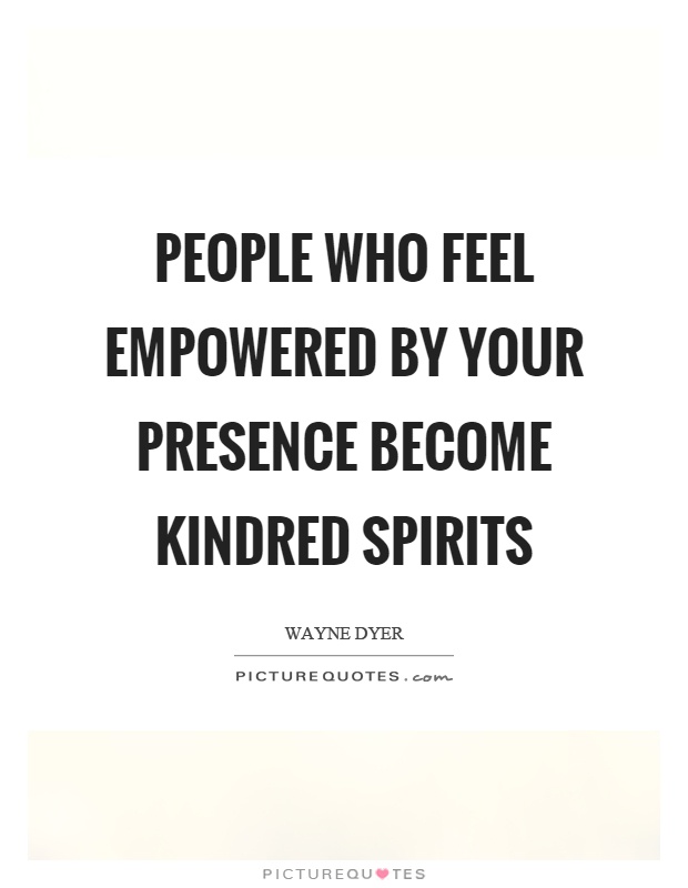 People who feel empowered by your presence become kindred spirits Picture Quote #1