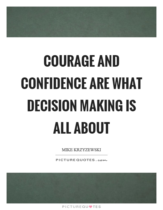 Courage and confidence are what decision making is all about Picture Quote #1