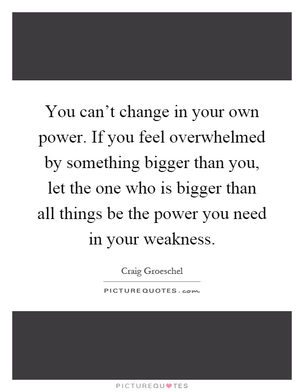 You can’t change in your own power. If you feel overwhelmed by something bigger than you, let the one who is bigger than all things be the power you need in your weakness Picture Quote #1