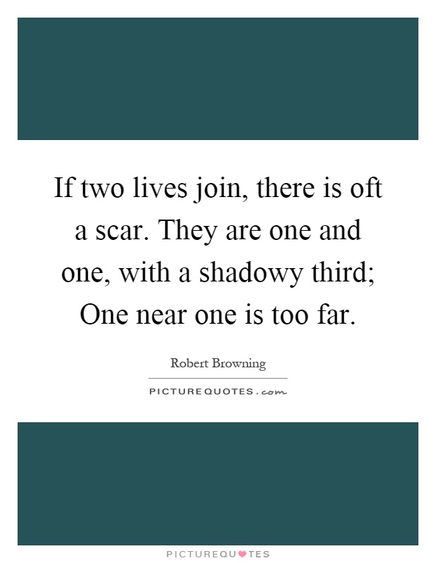 If two lives join, there is oft a scar. They are one and one, with a shadowy third; One near one is too far Picture Quote #1