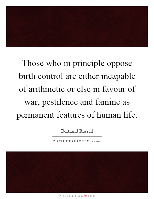 Those who in principle oppose birth control are either incapable of arithmetic or else in favour of war, pestilence and famine as permanent features of human life Picture Quote #1