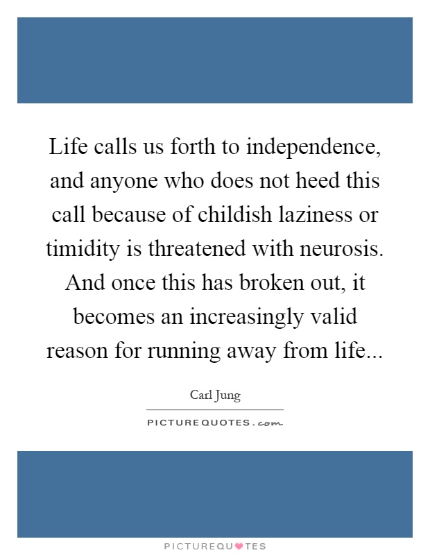 Life calls us forth to independence, and anyone who does not heed this call because of childish laziness or timidity is threatened with neurosis. And once this has broken out, it becomes an increasingly valid reason for running away from life Picture Quote #1
