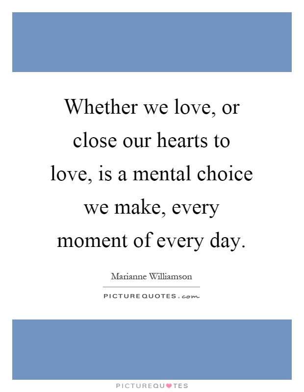 Whether we love, or close our hearts to love, is a mental choice we make, every moment of every day Picture Quote #1