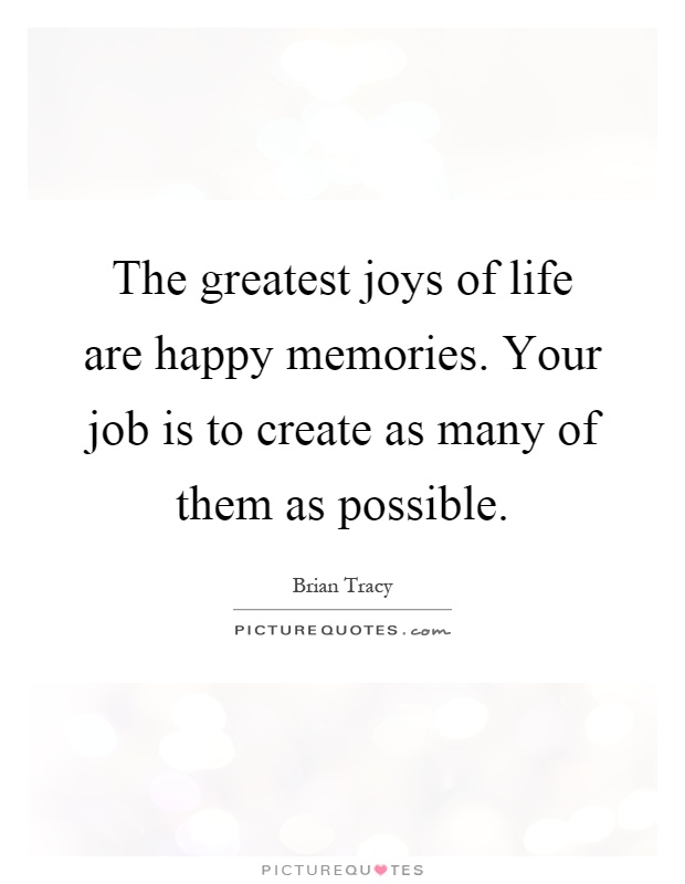 The greatest joys of life are happy memories. Your job is to create as many of them as possible Picture Quote #1