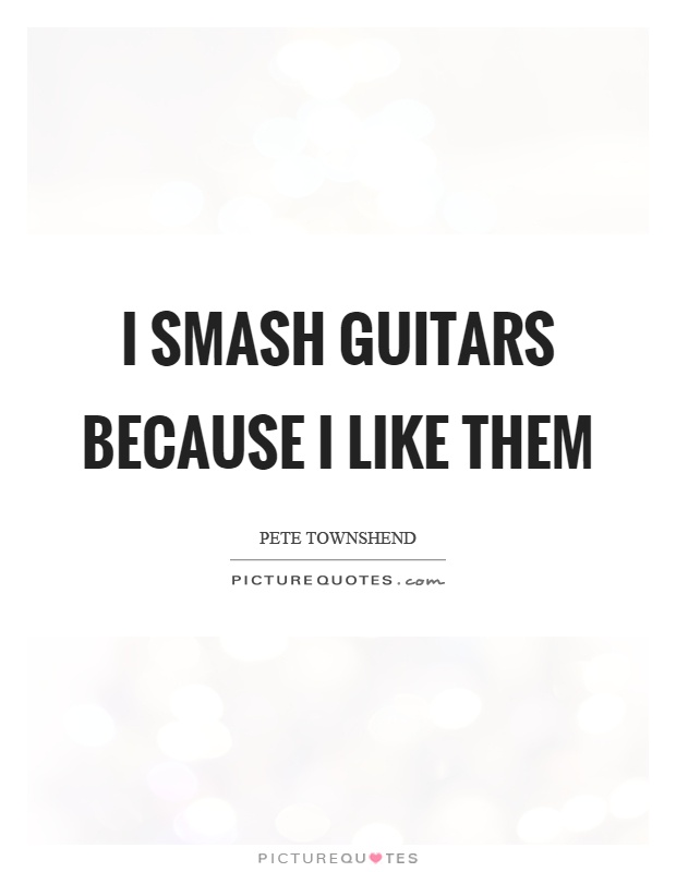 I smash guitars because I like them Picture Quote #1