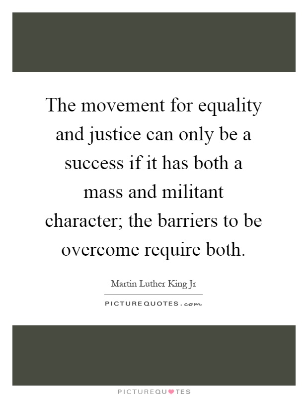 The movement for equality and justice can only be a success if it has both a mass and militant character; the barriers to be overcome require both Picture Quote #1