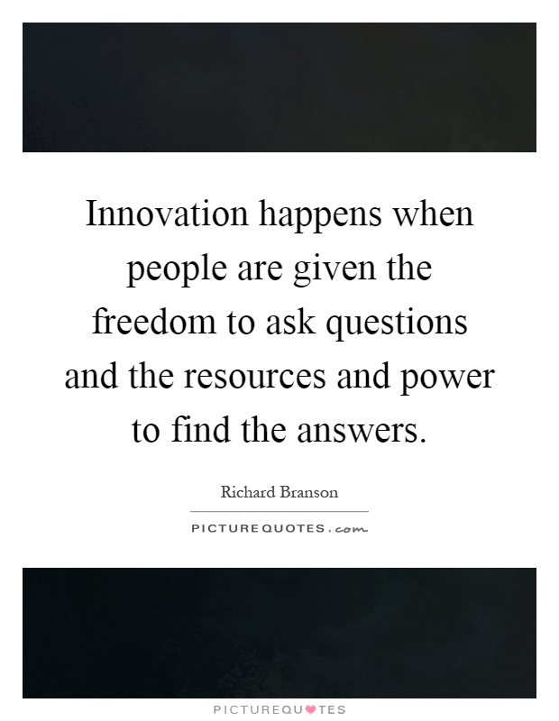 Innovation happens when people are given the freedom to ask questions and the resources and power to find the answers Picture Quote #1