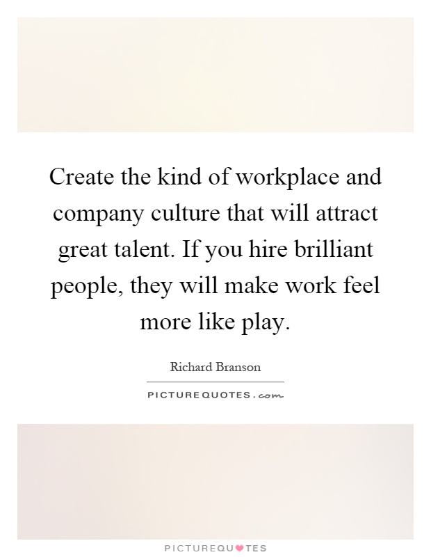 Create the kind of workplace and company culture that will attract great talent. If you hire brilliant people, they will make work feel more like play Picture Quote #1