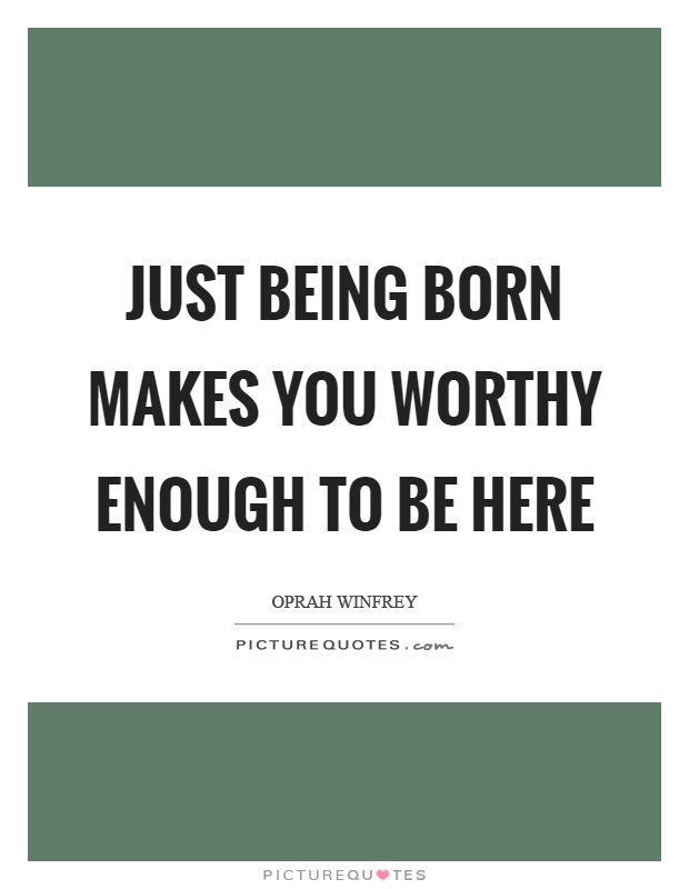Just being born makes you worthy enough to be here Picture Quote #1