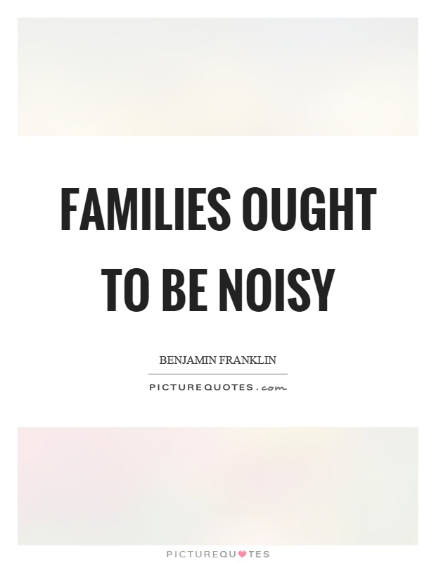 Families ought to be noisy Picture Quote #1