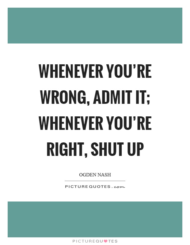 Whenever you’re wrong, admit it; Whenever you’re right, shut up Picture Quote #1