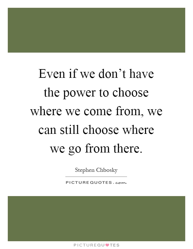 Even if we don’t have the power to choose where we come from, we can still choose where we go from there Picture Quote #1