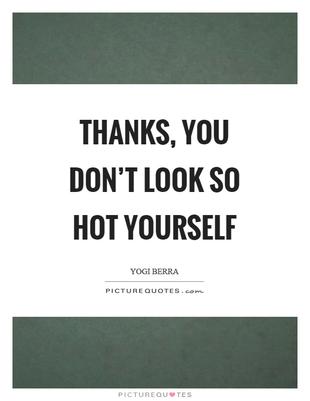 Thanks, you don’t look so hot yourself Picture Quote #1