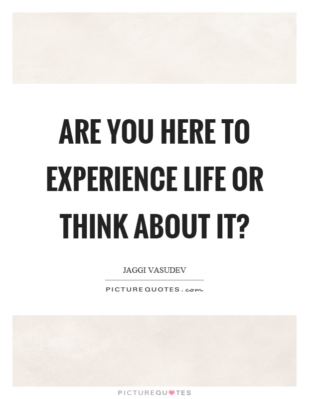 Are you here to experience life or think about it? Picture Quote #1