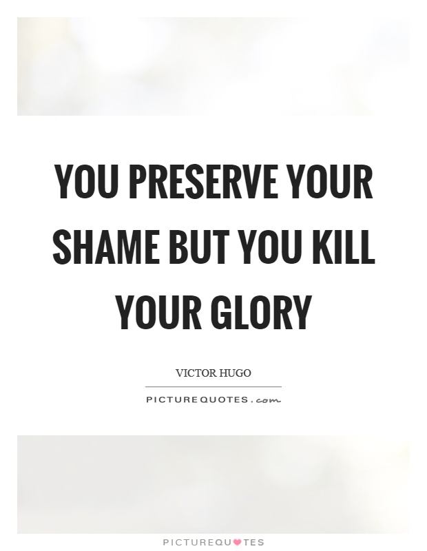 You preserve your shame but you kill your glory Picture Quote #1
