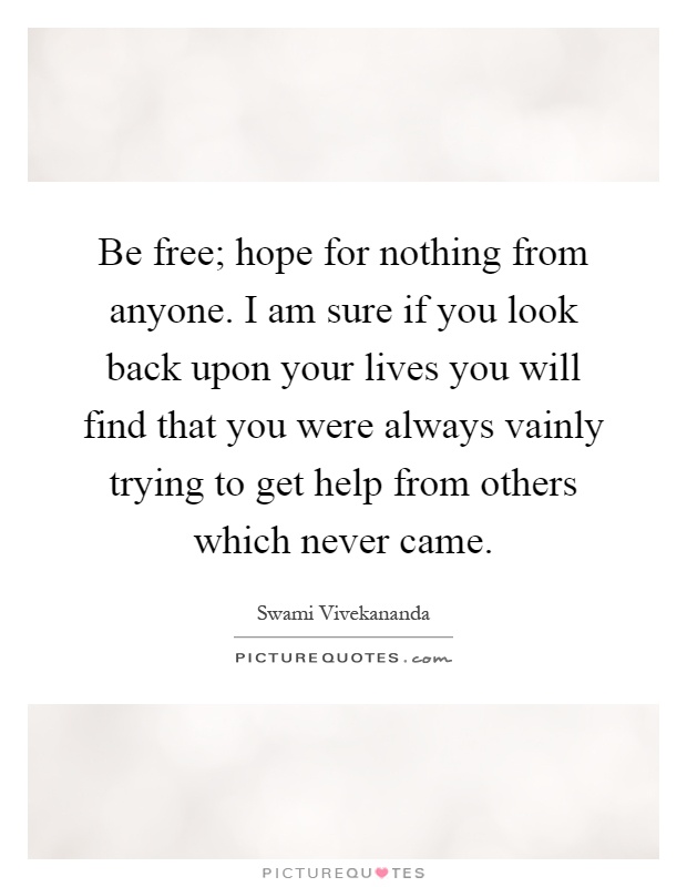 Be free; hope for nothing from anyone. I am sure if you look back upon your lives you will find that you were always vainly trying to get help from others which never came Picture Quote #1