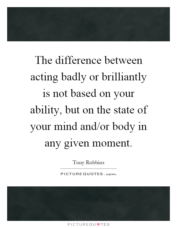 The difference between acting badly or brilliantly is not based on your ability, but on the state of your mind and/or body in any given moment Picture Quote #1