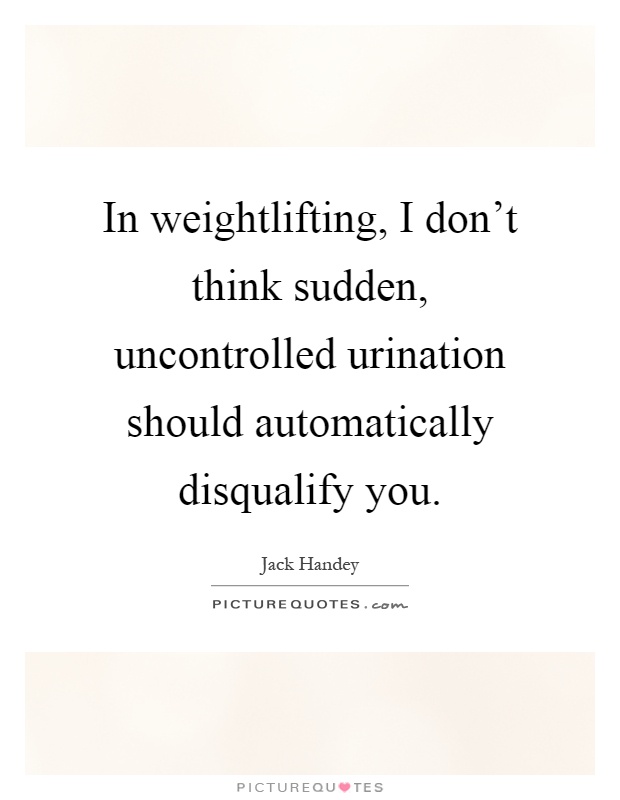 In weightlifting, I don’t think sudden, uncontrolled urination should automatically disqualify you Picture Quote #1