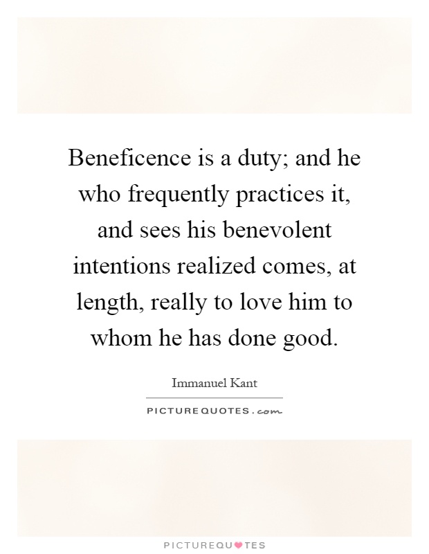 Beneficence is a duty; and he who frequently practices it, and sees his benevolent intentions realized comes, at length, really to love him to whom he has done good Picture Quote #1