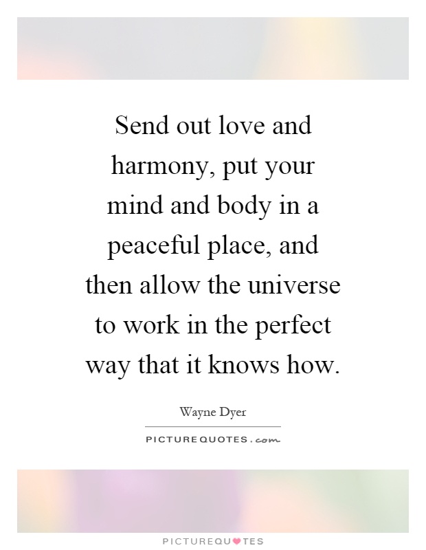Send out love and harmony, put your mind and body in a peaceful place, and then allow the universe to work in the perfect way that it knows how Picture Quote #1