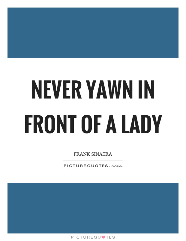 Never yawn in front of a lady Picture Quote #1