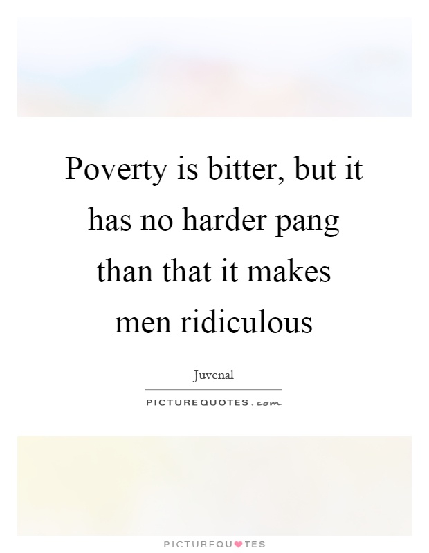 Poverty is bitter, but it has no harder pang than that it makes men ridiculous Picture Quote #1