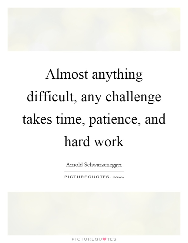 Almost anything difficult, any challenge takes time, patience, and hard work Picture Quote #1