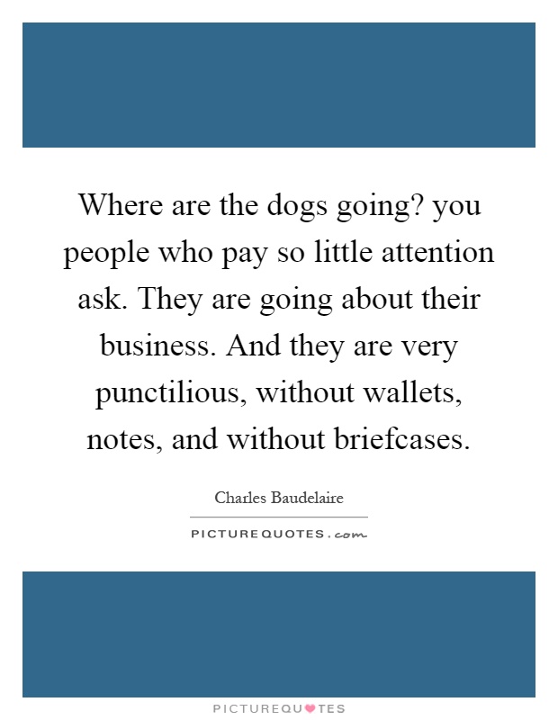 Where are the dogs going? you people who pay so little attention ask. They are going about their business. And they are very punctilious, without wallets, notes, and without briefcases Picture Quote #1