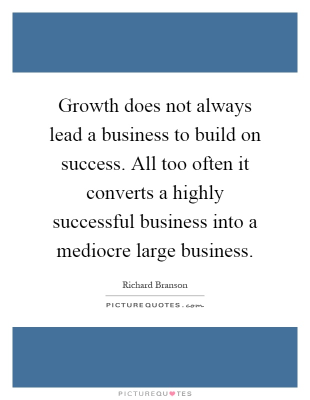 Growth does not always lead a business to build on success. All too often it converts a highly successful business into a mediocre large business Picture Quote #1