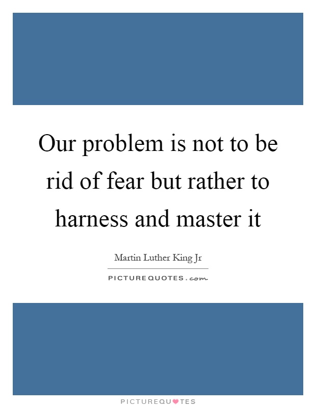 Our problem is not to be rid of fear but rather to harness and master it Picture Quote #1