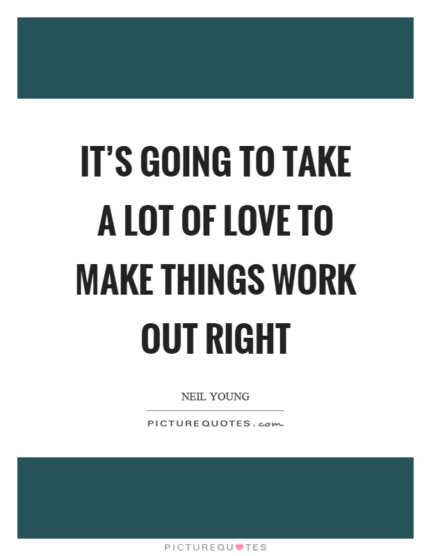 It’s going to take a lot of love to make things work out right Picture Quote #1