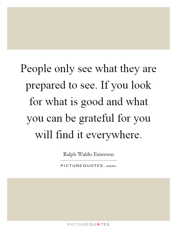 People only see what they are prepared to see. If you look for what is good and what you can be grateful for you will find it everywhere Picture Quote #1