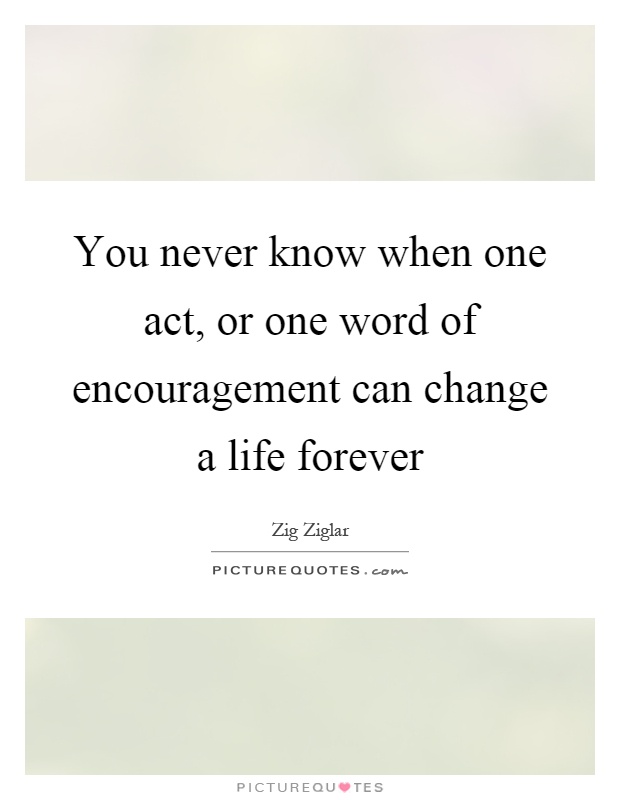 You never know when one act, or one word of encouragement can change a life forever Picture Quote #1