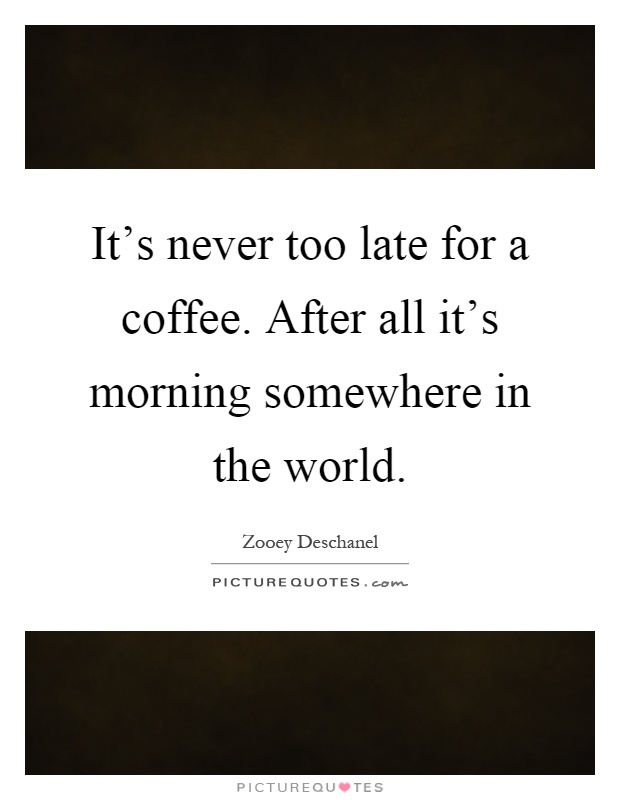 It’s never too late for a coffee. After all it’s morning somewhere in the world Picture Quote #1