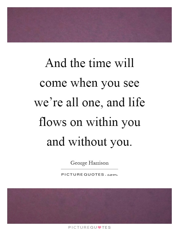 And the time will come when you see we’re all one, and life flows on within you and without you Picture Quote #1