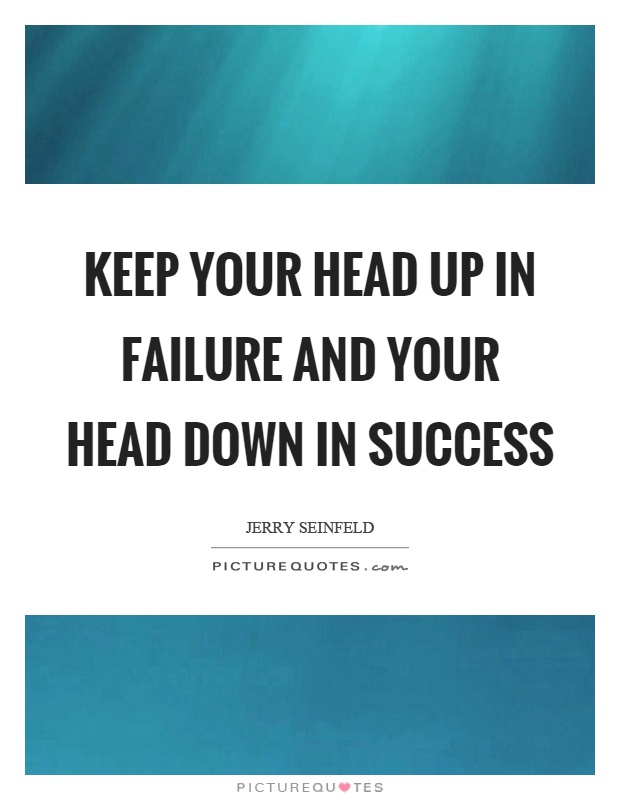 Keep your head up in failure and your head down in success Picture Quote #1