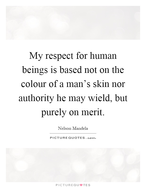 My respect for human beings is based not on the colour of a man’s skin nor authority he may wield, but purely on merit Picture Quote #1