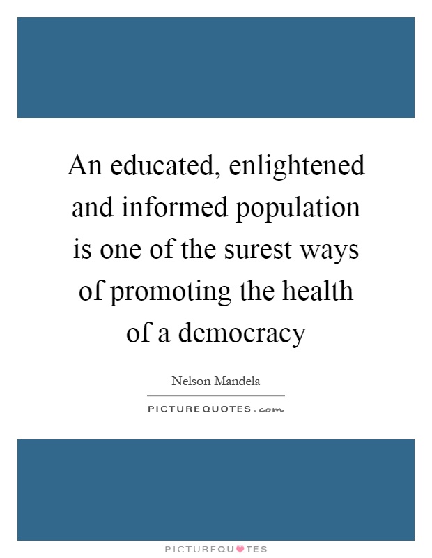 An educated, enlightened and informed population is one of the surest ways of promoting the health of a democracy Picture Quote #1