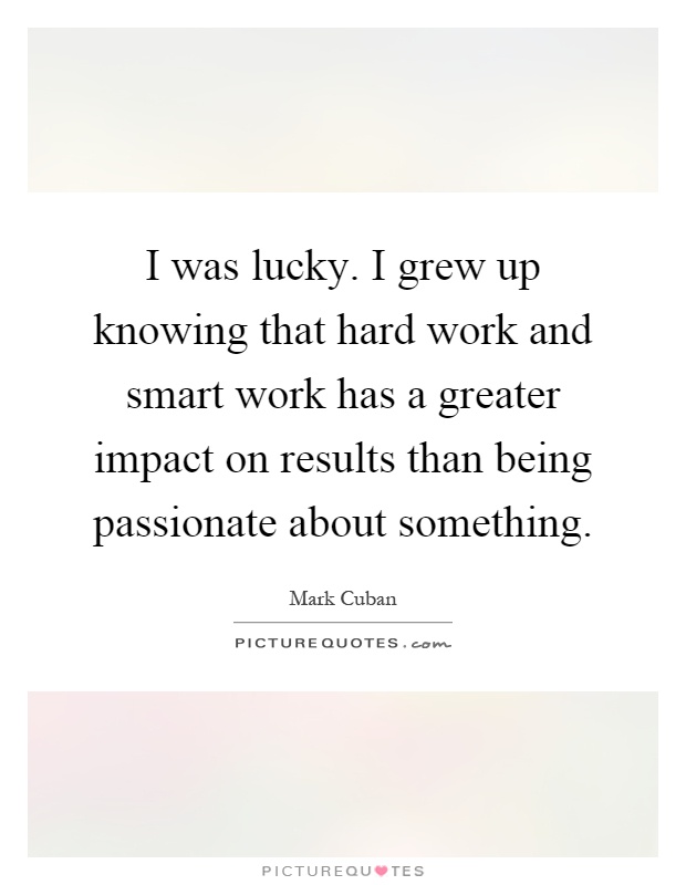 I was lucky. I grew up knowing that hard work and smart work has a greater impact on results than being passionate about something Picture Quote #1
