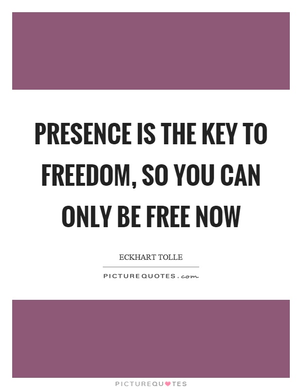 Presence is the key to freedom, so you can only be free now Picture Quote #1
