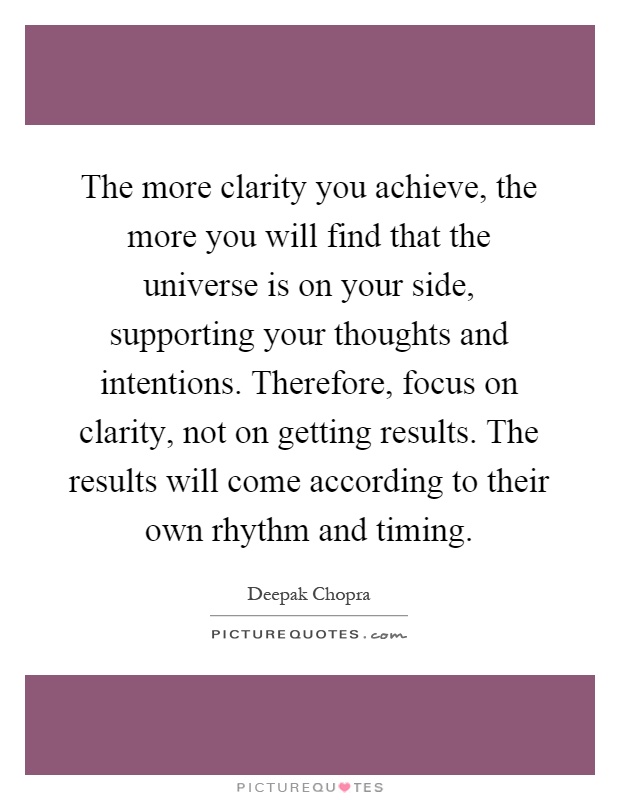 The more clarity you achieve, the more you will find that the universe is on your side, supporting your thoughts and intentions. Therefore, focus on clarity, not on getting results. The results will come according to their own rhythm and timing Picture Quote #1