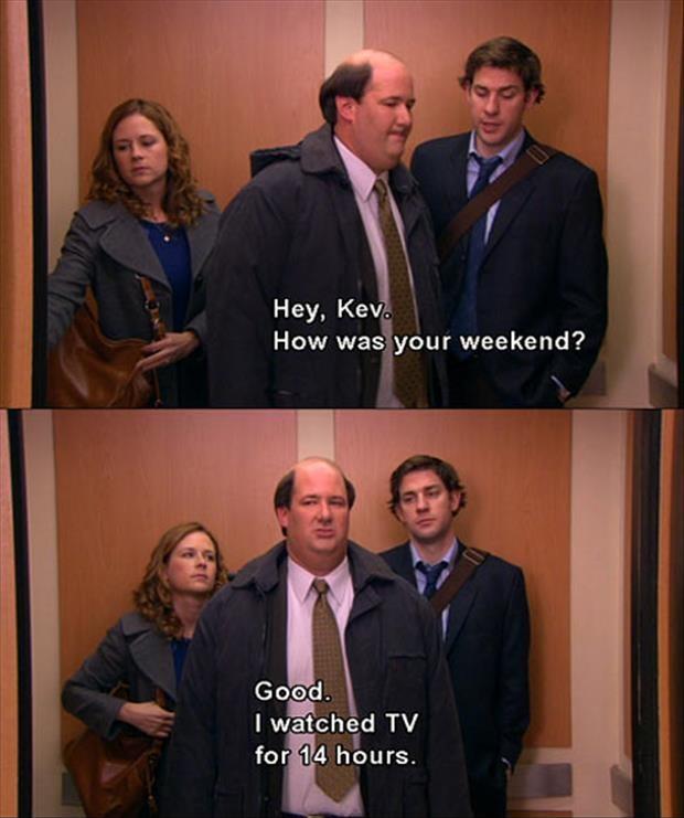 Hey, Kev. How was your weekend? Good. I watched TV for 14 hours Picture Quote #1
